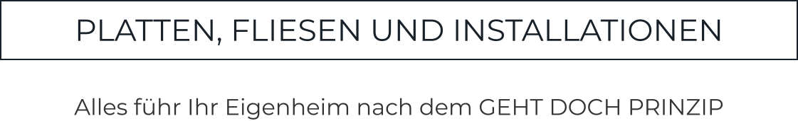 PLATTEN, FLIESEN UND INSTALLATIONEN  Alles führ Ihr Eigenheim nach dem GEHT DOCH PRINZIP